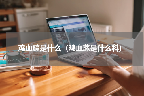 鸡血藤是什么（鸡血藤是什么科）