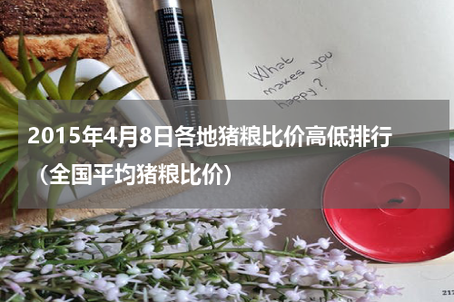 2015年4月8日各地猪粮比价高低排行（全国平均猪粮比价）