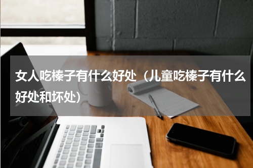 女人吃榛子有什么好处（儿童吃榛子有什么好处和坏处）