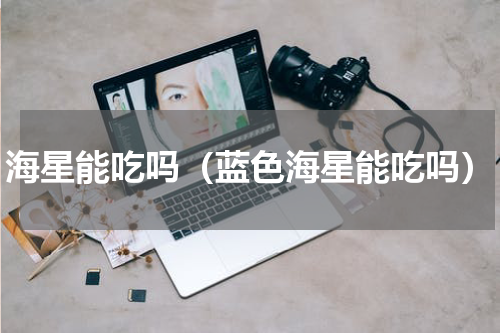 海星能吃吗（蓝色海星能吃吗）