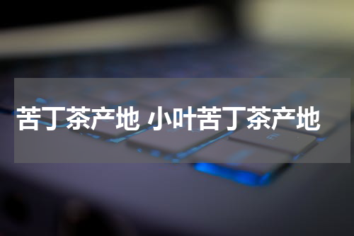 苦丁茶产地 小叶苦丁茶产地