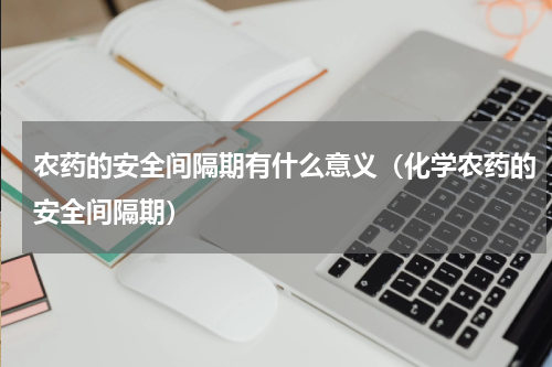 农药的安全间隔期有什么意义（化学农药的安全间隔期）