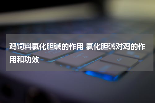 鸡饲料氯化胆碱的作用 氯化胆碱对鸡的作用和功效