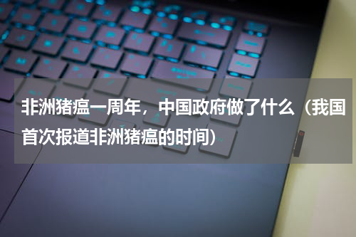 非洲猪瘟一周年，中国政府做了什么（我国首次报道非洲猪瘟的时间）