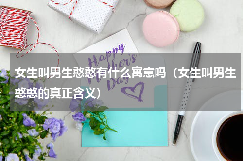 女生叫男生憨憨有什么寓意吗（女生叫男生憨憨的真正含义）