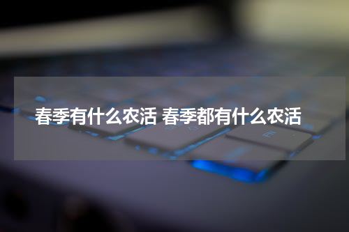 春季有什么农活 春季都有什么农活