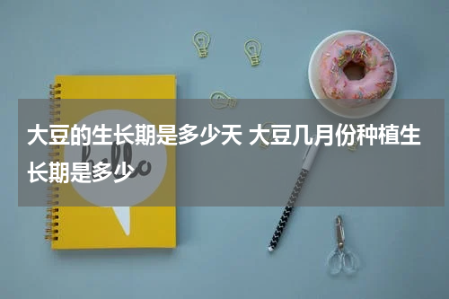 大豆的生长期是多少天 大豆几月份种植生长期是多少