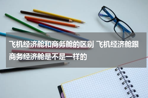 飞机经济舱和商务舱的区别 飞机经济舱跟商务经济舱是不是一样的