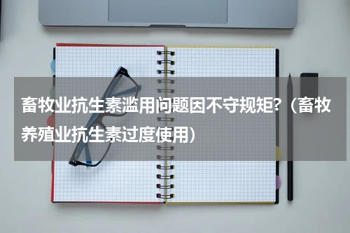 畜牧业抗生素滥用问题因不守规矩?（畜牧养殖业抗生素过度使用）