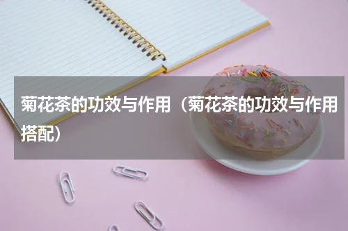 菊花茶的功效与作用（菊花茶的功效与作用搭配）