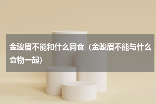 金骏眉不能和什么同食（金骏眉不能与什么食物一起）