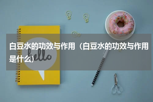 白豆水的功效与作用（白豆水的功效与作用是什么）