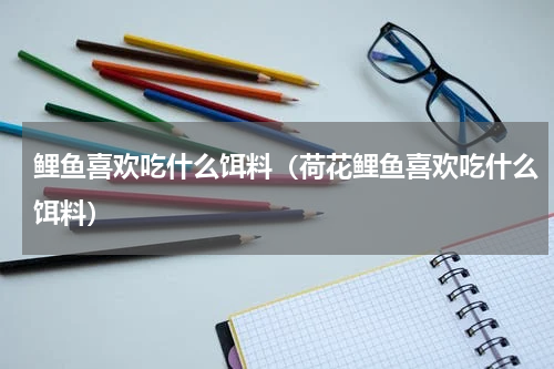 鲤鱼喜欢吃什么饵料（荷花鲤鱼喜欢吃什么饵料）