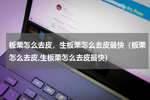 板栗怎么去皮，生板栗怎么去皮最快（板栗怎么去皮,生板栗怎么去皮最快）