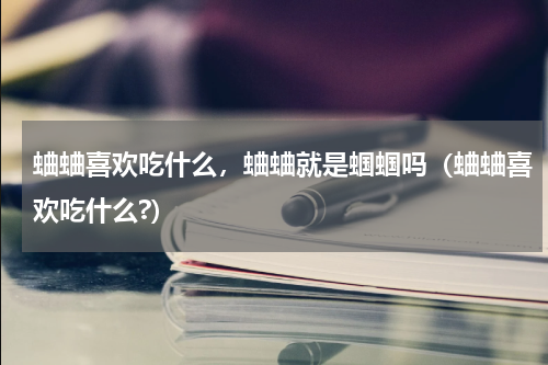 蛐蛐喜欢吃什么，蛐蛐就是蝈蝈吗（蛐蛐喜欢吃什么?）