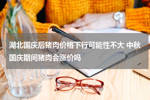 湖北国庆后猪肉价格下行可能性不大 中秋国庆期间猪肉会涨价吗