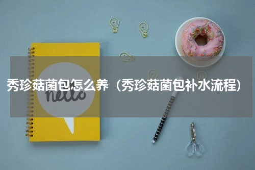 秀珍菇菌包怎么养（秀珍菇菌包补水流程）