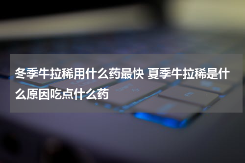 冬季牛拉稀用什么药最快 夏季牛拉稀是什么原因吃点什么药