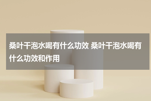 桑叶干泡水喝有什么功效 桑叶干泡水喝有什么功效和作用
