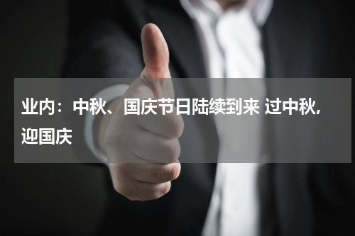 业内：中秋、国庆节日陆续到来 过中秋,迎国庆