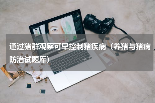 通过猪群观察可早控制猪疾病（养猪与猪病防治试题库）