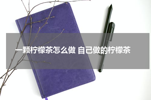 一颗柠檬茶怎么做 自己做的柠檬茶