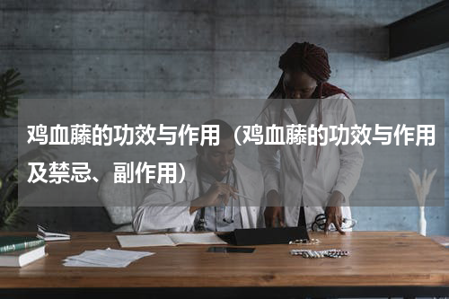 鸡血藤的功效与作用（鸡血藤的功效与作用及禁忌、副作用）