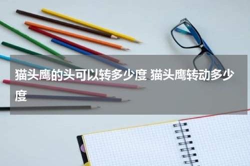 猫头鹰的头可以转多少度 猫头鹰转动多少度