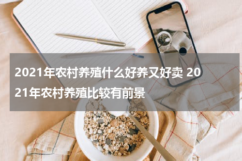 2021年农村养殖什么好养又好卖 2021年农村养殖比较有前景