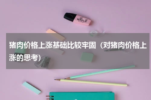 猪肉价格上涨基础比较牢固（对猪肉价格上涨的思考）