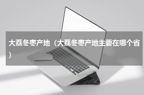 大荔冬枣产地（大荔冬枣产地主要在哪个省）