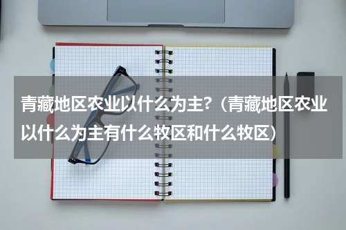 青藏地区农业以什么为主?（青藏地区农业以什么为主有什么牧区和什么牧区）