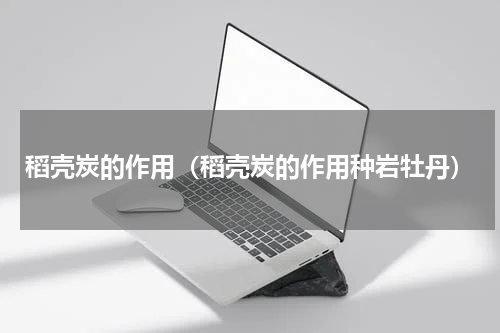 稻壳炭的作用（稻壳炭的作用种岩牡丹）