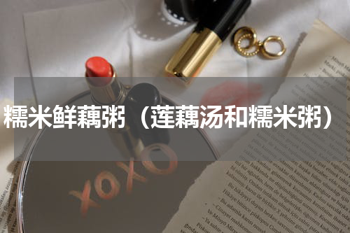 糯米鲜藕粥（莲藕汤和糯米粥）
