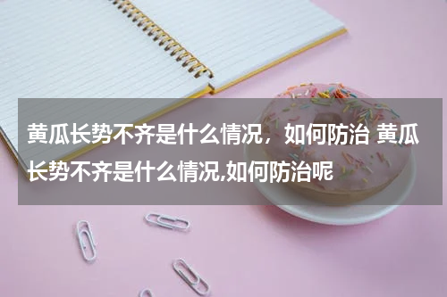 黄瓜长势不齐是什么情况，如何防治 黄瓜长势不齐是什么情况,如何防治呢