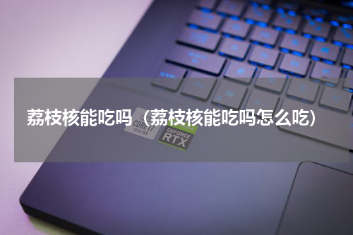 荔枝核能吃吗（荔枝核能吃吗怎么吃）