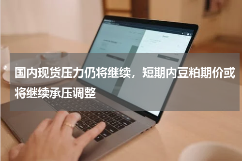 国内现货压力仍将继续，短期内豆粕期价或将继续承压调整