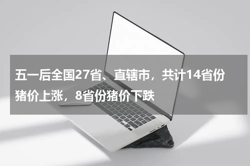 五一后全国27省、直辖市，共计14省份猪价上涨，8省份猪价下跌