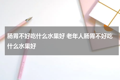肠胃不好吃什么水果好 老年人肠胃不好吃什么水果好