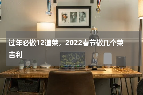 过年必做12道菜，2022春节做几个菜吉利