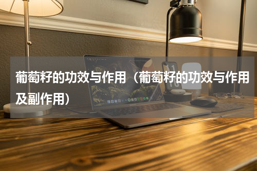 葡萄籽的功效与作用（葡萄籽的功效与作用及副作用）