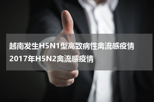 越南发生H5N1型高致病性禽流感疫情 2017年H5N2禽流感疫情