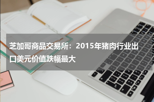 芝加哥商品交易所：2015年猪肉行业出口美元价值跌幅最大