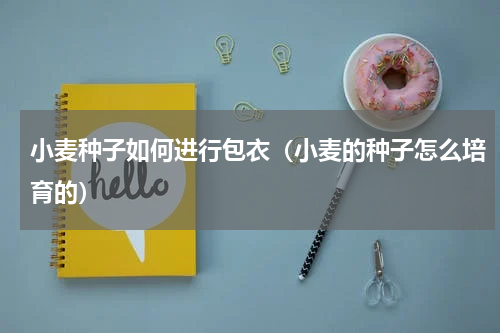 小麦种子如何进行包衣（小麦的种子怎么培育的）