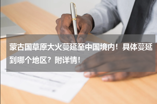 蒙古国草原大火蔓延至中国境内！具体蔓延到哪个地区？附详情！