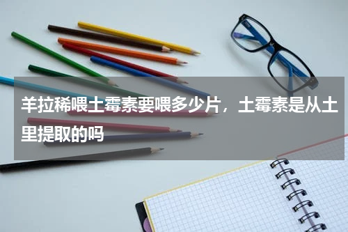 羊拉稀喂土霉素要喂多少片，土霉素是从土里提取的吗
