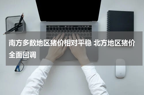 南方多数地区猪价相对平稳 北方地区猪价全面回调