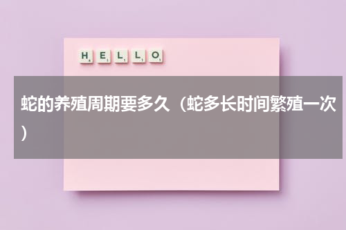 蛇的养殖周期要多久（蛇多长时间繁殖一次）