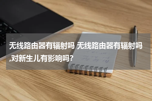 无线路由器有辐射吗 无线路由器有辐射吗,对新生儿有影响吗?