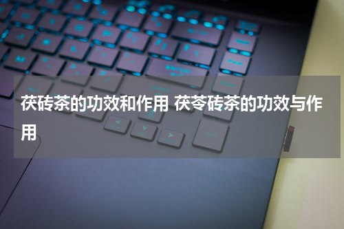 茯砖茶的功效和作用 茯苓砖茶的功效与作用